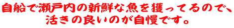 自船で瀬戸内の新鮮な魚を獲ってるので、 活きの良いのが自慢です。 